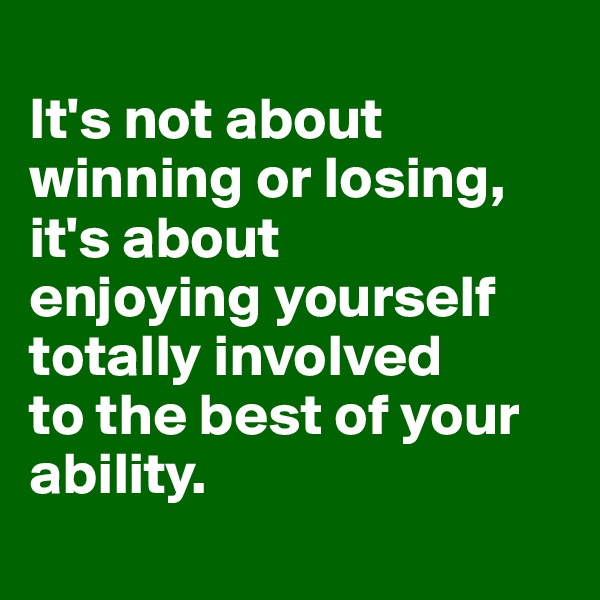 
It's not about 
winning or losing, it's about 
enjoying yourself totally involved 
to the best of your ability.
