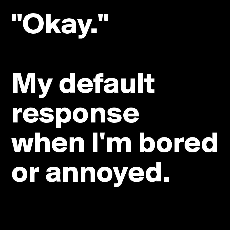 "Okay."

My default response when I'm bored or annoyed.