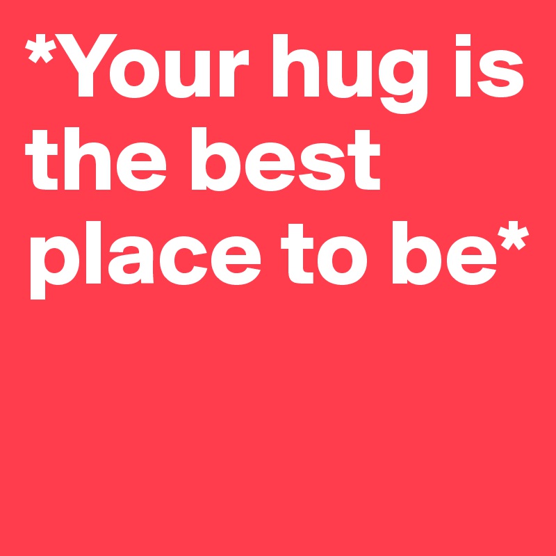 *Your hug is the best  
place to be*


