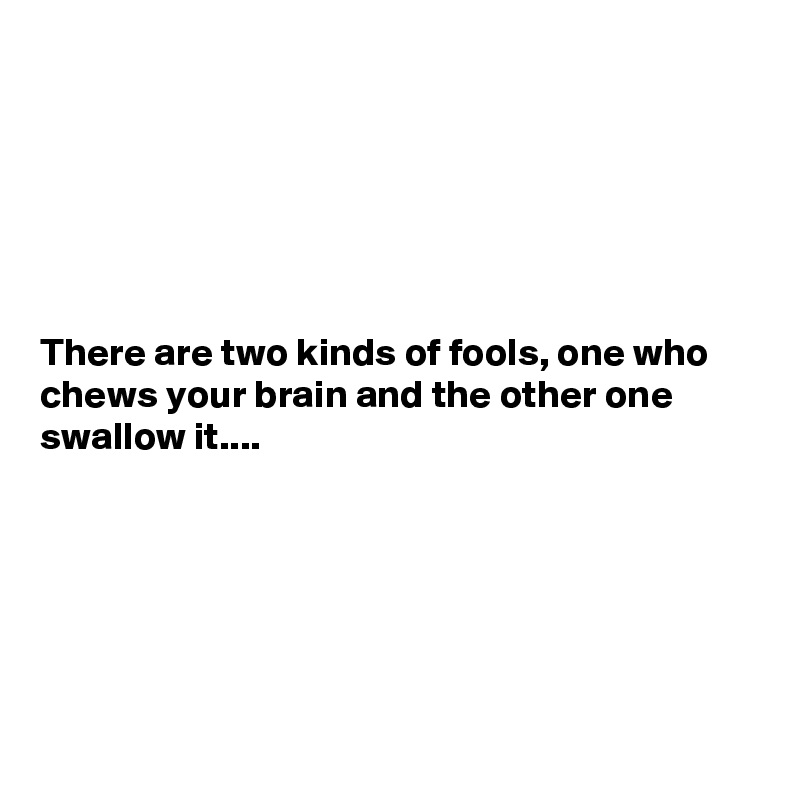 






There are two kinds of fools, one who chews your brain and the other one swallow it....






