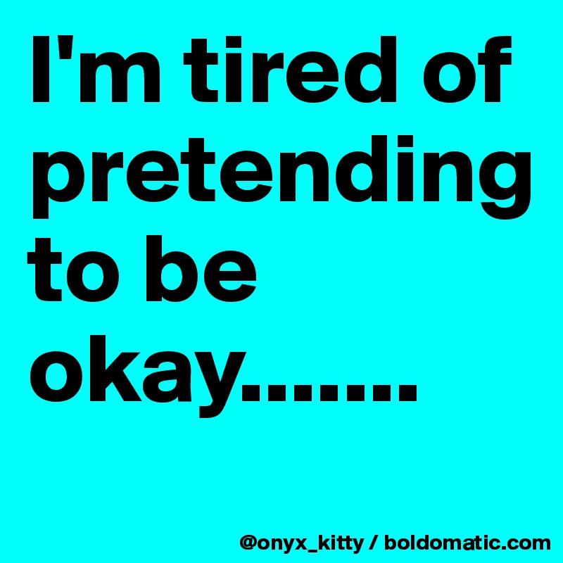 I'm tired of pretending to be okay.......
