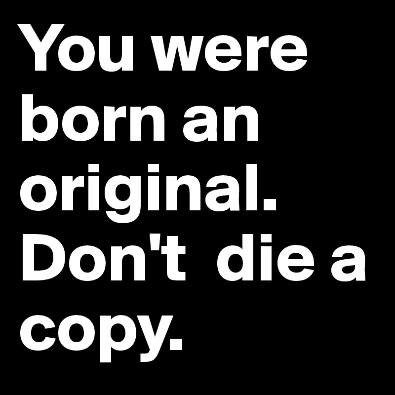 You were born an original.
Don't  die a copy.