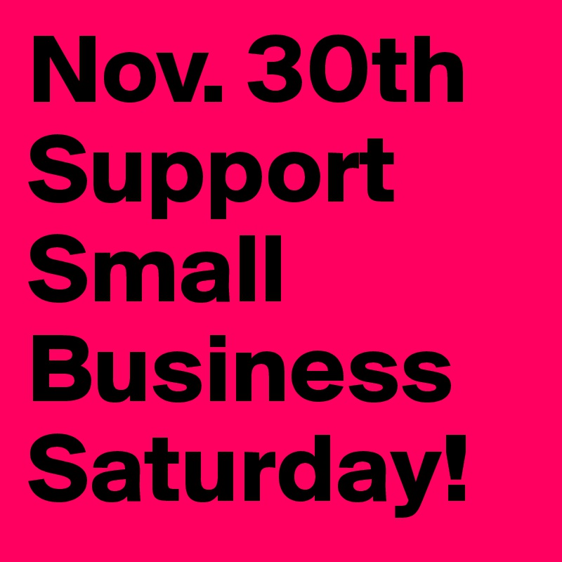 Nov. 30th Support Small Business Saturday! 