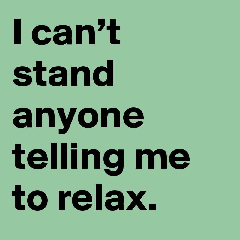 i-can-t-stand-anyone-telling-me-to-relax-post-by-julieannes-on