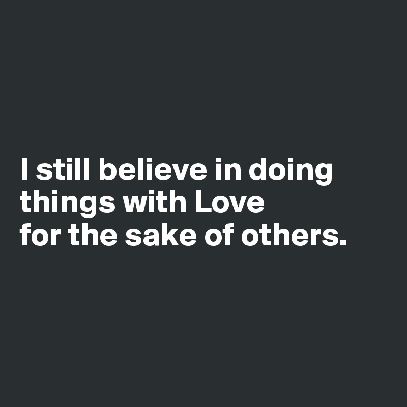 



I still believe in doing things with Love 
for the sake of others.



