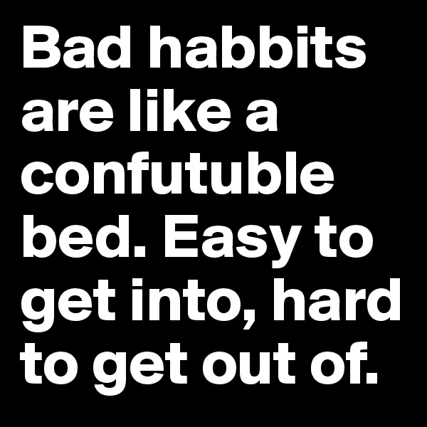 Bad habbits are like a confutuble bed. Easy to get into, hard to get out of.