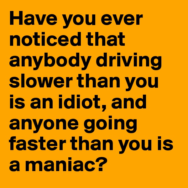 Have you ever noticed that anybody driving slower than you is an idiot, and anyone going faster than you is a maniac?