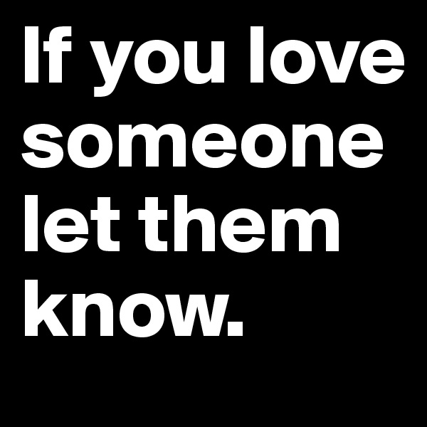 If you love          someone
let them 
know. 