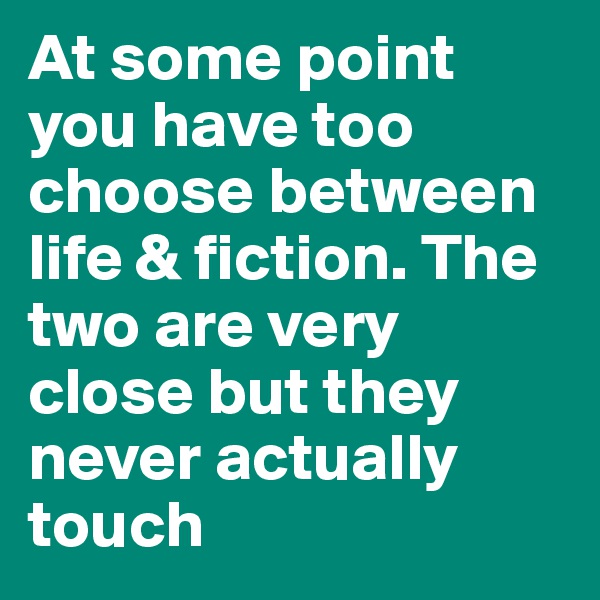 At some point you have too choose between life & fiction. The two are very close but they never actually touch