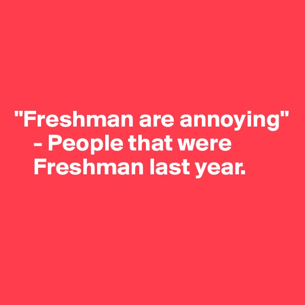 



"Freshman are annoying" 
    - People that were   
    Freshman last year.
 


