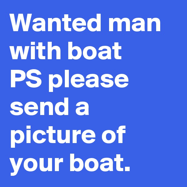 Wanted man with boat 
PS please send a picture of your boat.