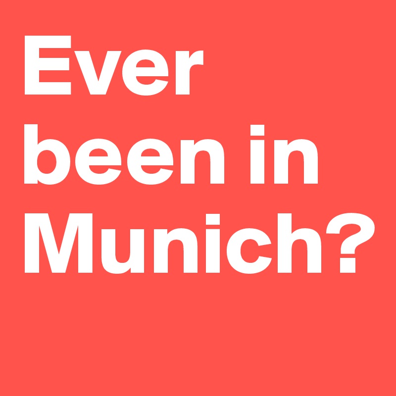 Ever been in Munich?