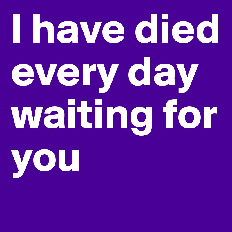 I have died every day waiting for you
