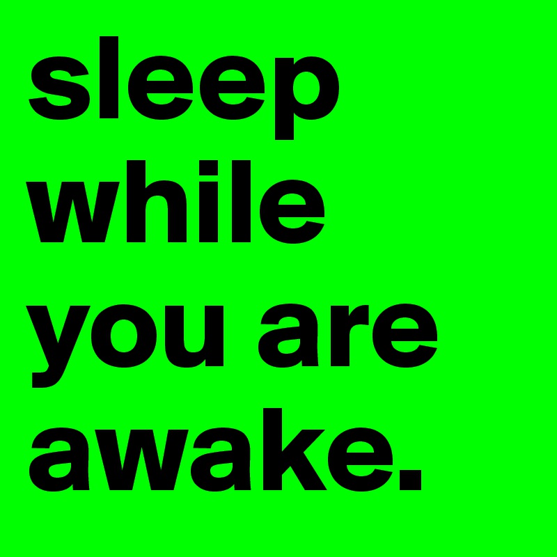 sleep while you are awake.