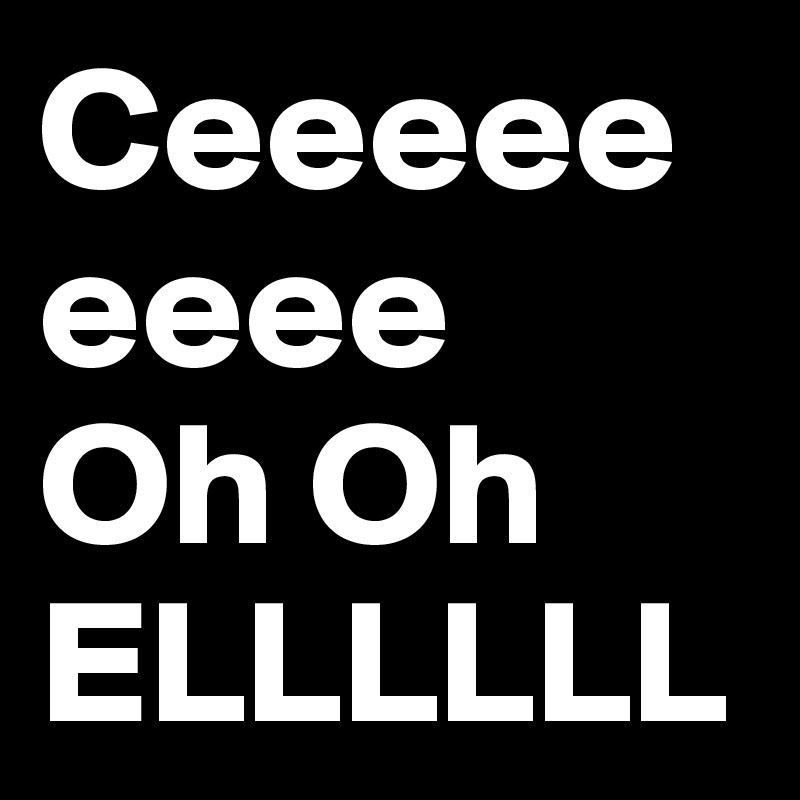 Ceeeeeeeee
Oh Oh
ELLLLLL