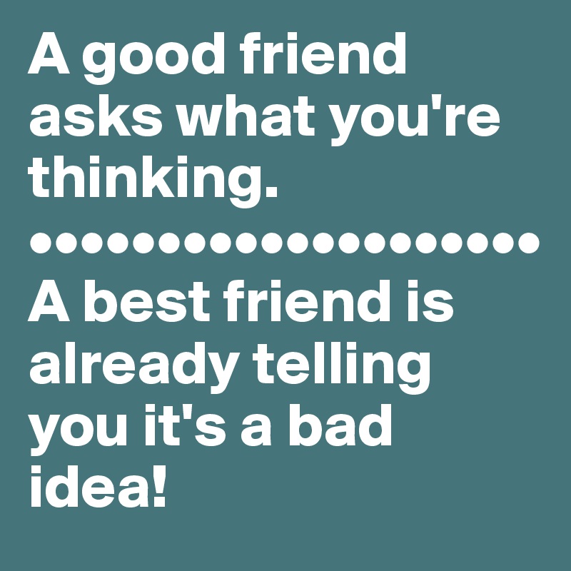 A good friend asks what you're thinking.
••••••••••••••••••••
A best friend is already telling you it's a bad idea! 