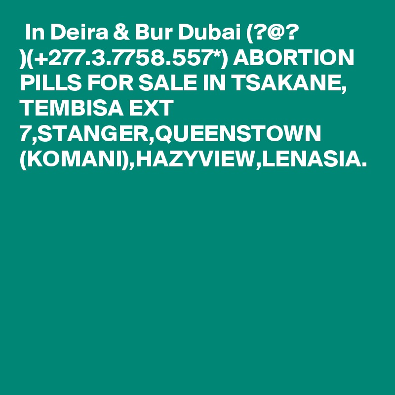  In Deira & Bur Dubai (?@? )(+277.3.7758.557*) ABORTION PILLS FOR SALE IN TSAKANE, TEMBISA EXT 7,STANGER,QUEENSTOWN (KOMANI),HAZYVIEW,LENASIA.