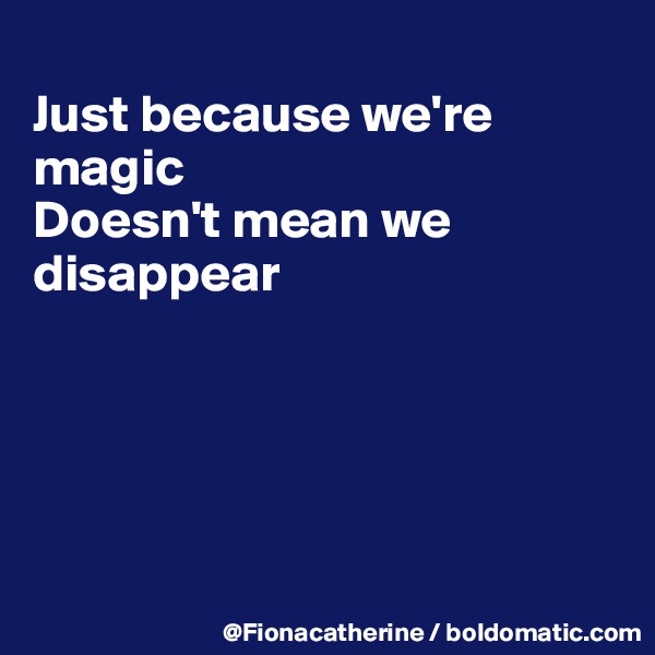 
Just because we're
magic
Doesn't mean we 
disappear





