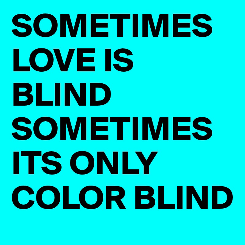 SOMETIMES LOVE IS BLIND SOMETIMES ITS ONLY COLOR BLIND 