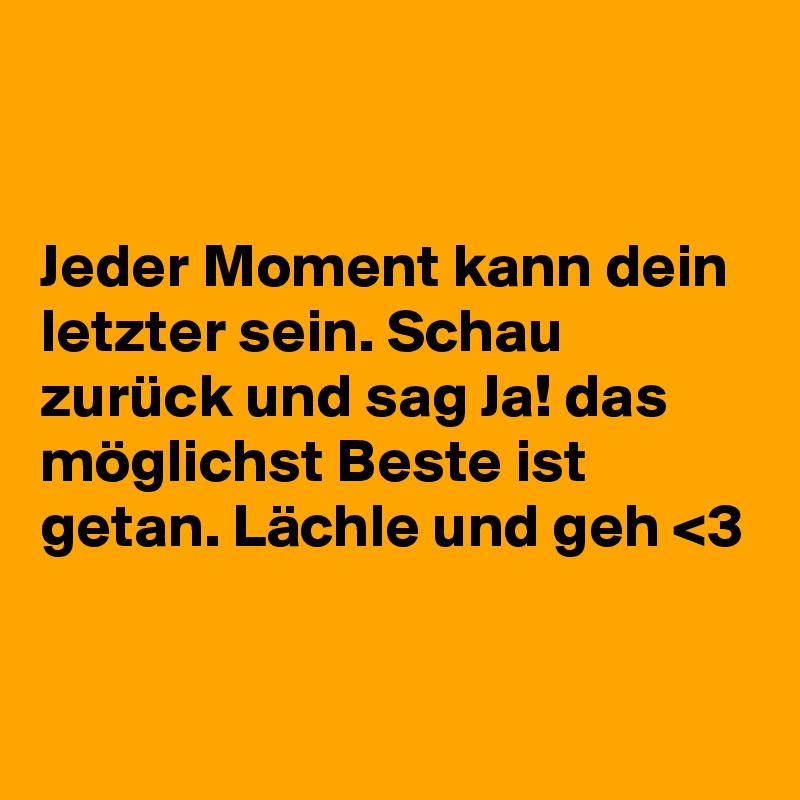 


Jeder Moment kann dein letzter sein. Schau zurück und sag Ja! das möglichst Beste ist getan. Lächle und geh <3


