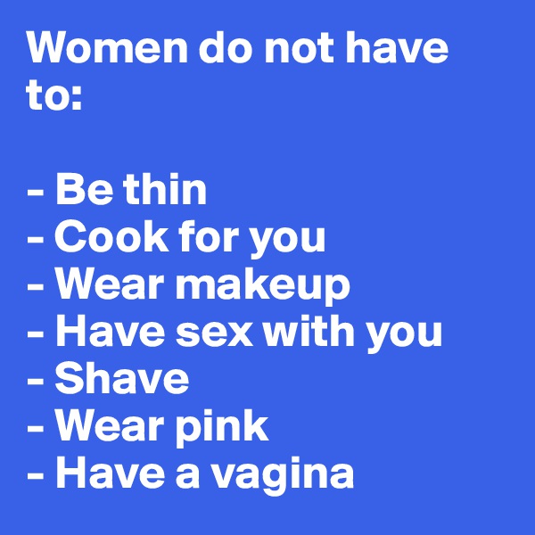 Women do not have to:

- Be thin
- Cook for you
- Wear makeup
- Have sex with you
- Shave
- Wear pink
- Have a vagina