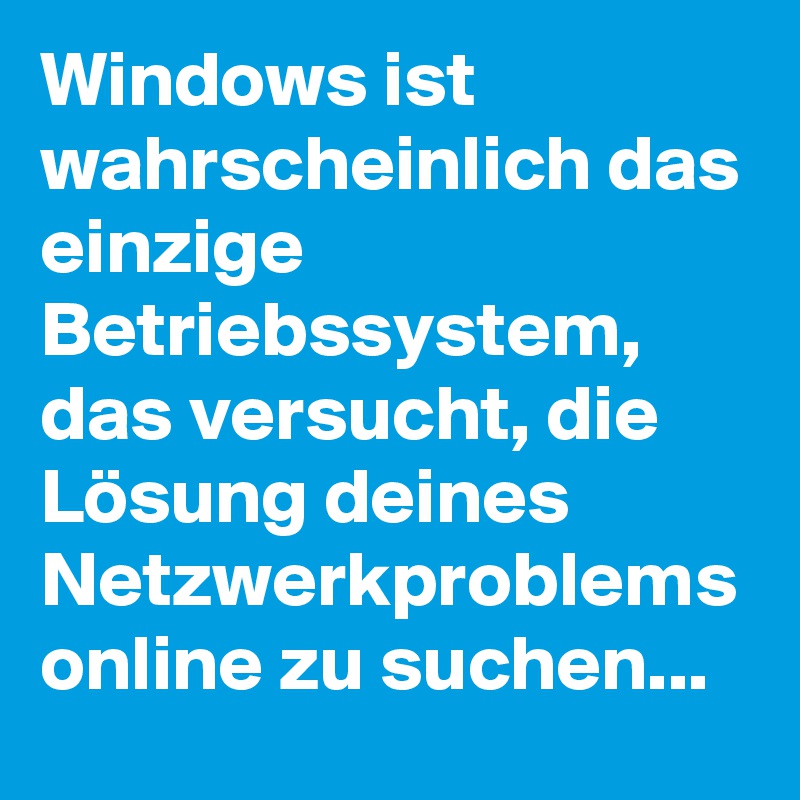 Windows ist wahrscheinlich das einzige Betriebssystem, das versucht, die Lösung deines Netzwerkproblems online zu suchen...