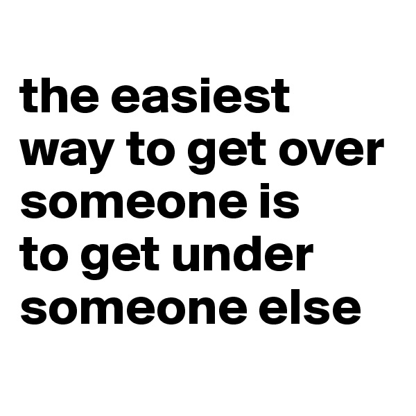 
the easiest way to get over someone is 
to get under someone else
