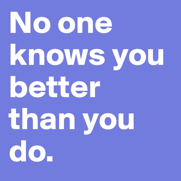 No one knows you better than you do.