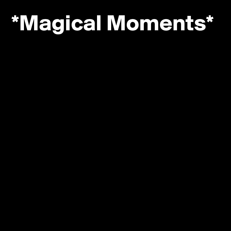 *Magical Moments*






