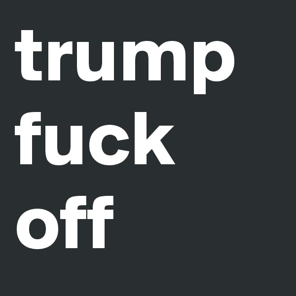 trump fuck off