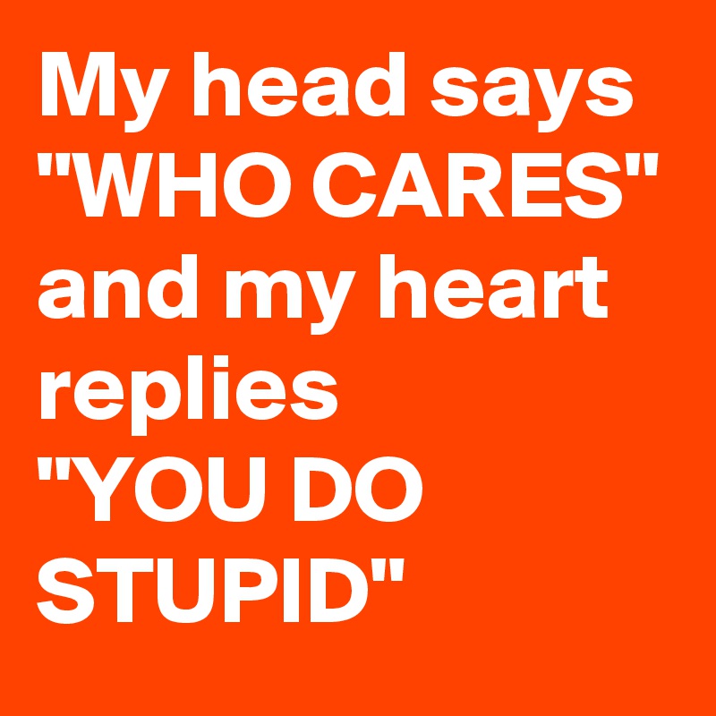 My head says 
"WHO CARES"
and my heart replies
"YOU DO STUPID"