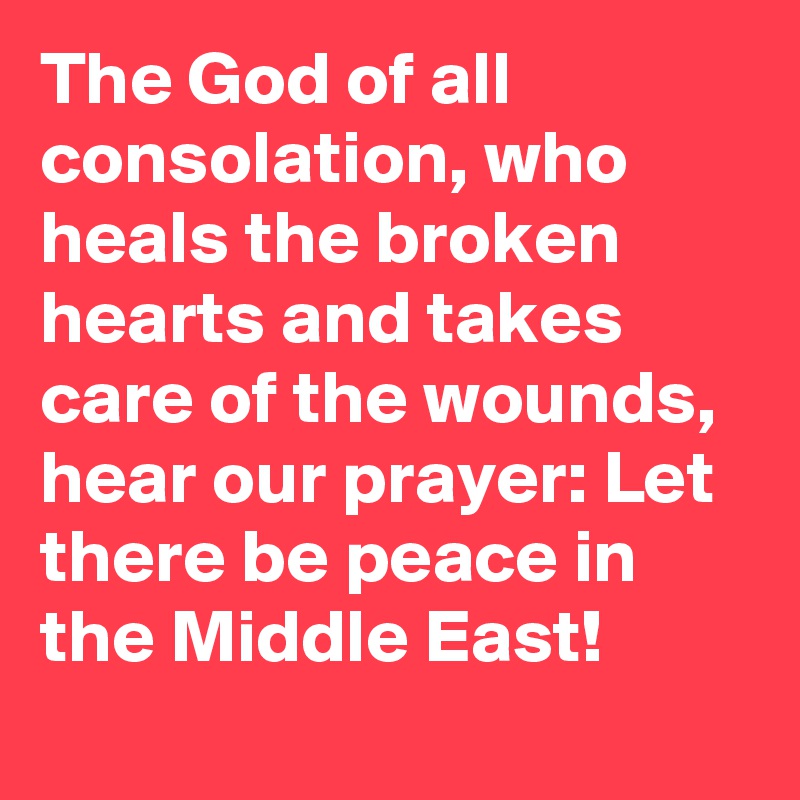 The God of all consolation, who heals the broken hearts and takes care of the wounds, hear our prayer: Let there be peace in the Middle East!