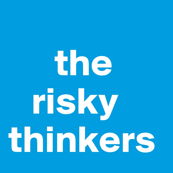 
      the    
   risky thinkers