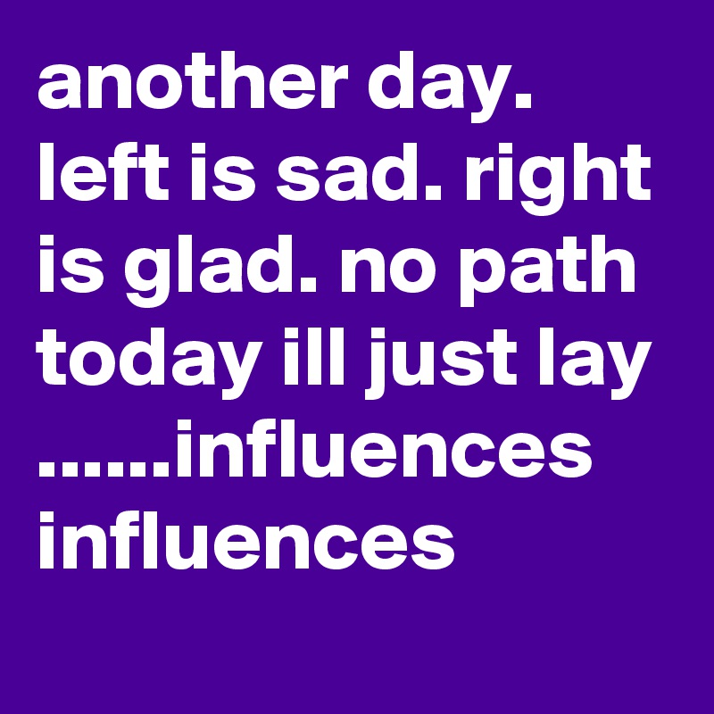 another day. left is sad. right is glad. no path today ill just lay ......influences influences