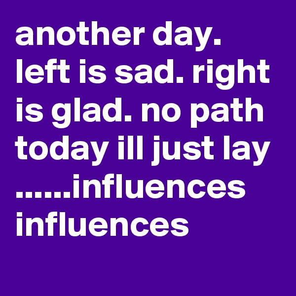another day. left is sad. right is glad. no path today ill just lay ......influences influences