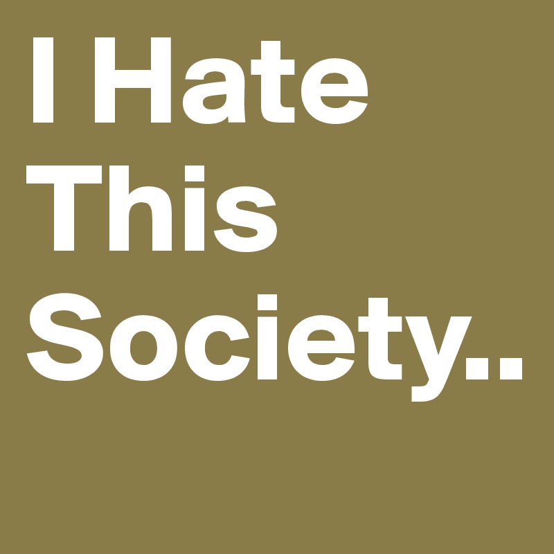 I Hate This Society..