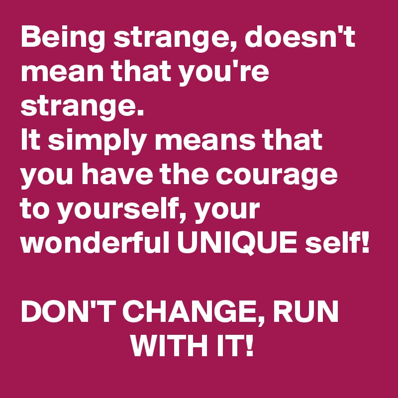 Being strange, doesn't mean that you're strange. 
It simply means that you have the courage to yourself, your wonderful UNIQUE self! 

DON'T CHANGE, RUN                      WITH IT! 