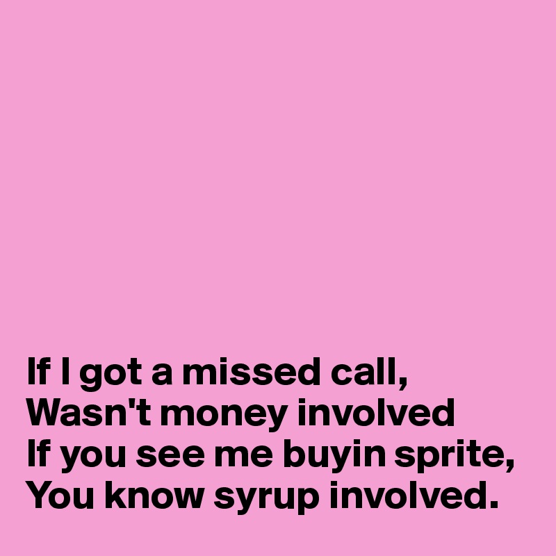 







If I got a missed call, 
Wasn't money involved
If you see me buyin sprite,
You know syrup involved.