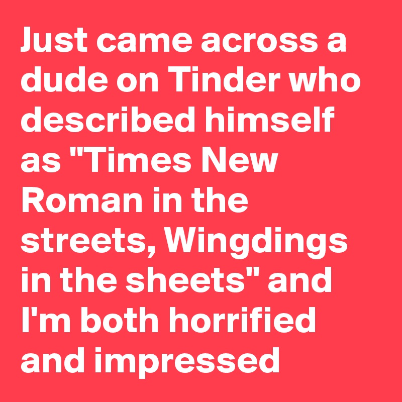 Just came across a dude on Tinder who described himself as "Times New Roman in the streets, Wingdings in the sheets" and I'm both horrified and impressed