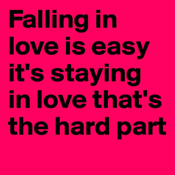 Falling in love is easy it's staying in love that's the hard part 