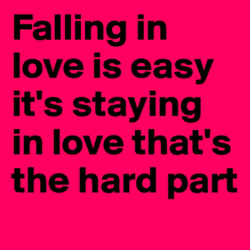 Falling in love is easy it's staying in love that's the hard part 