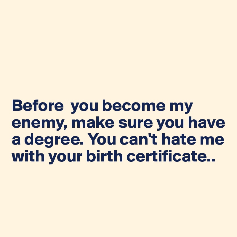 




Before  you become my enemy, make sure you have a degree. You can't hate me with your birth certificate..


