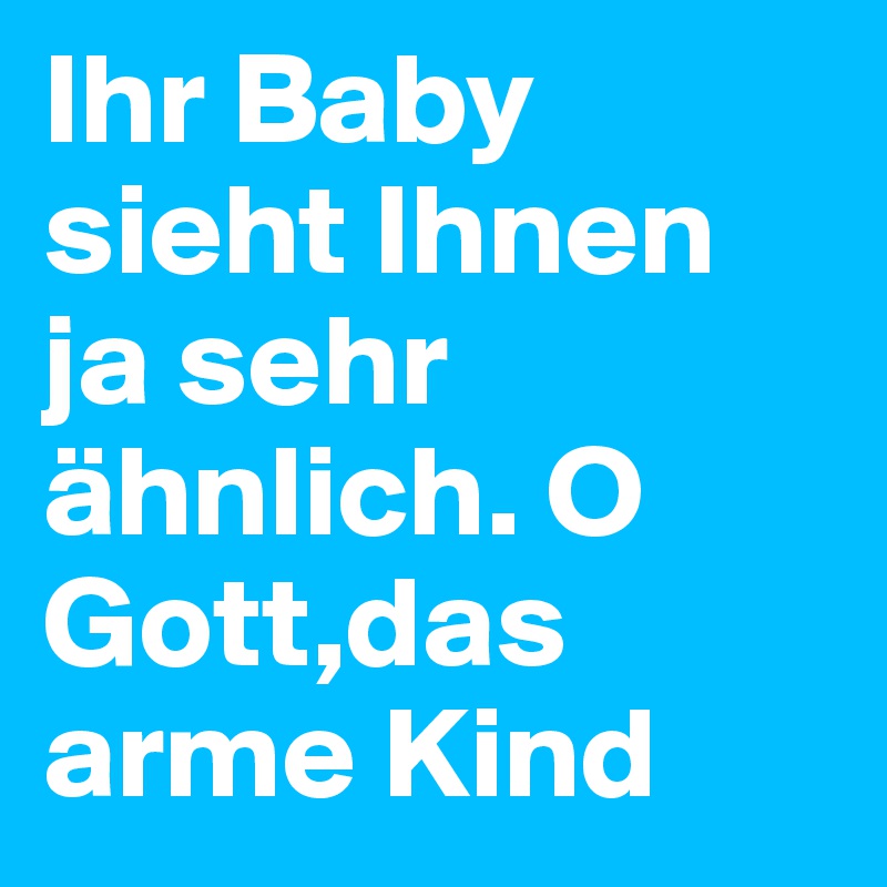 Ihr Baby sieht Ihnen ja sehr ähnlich. O Gott,das arme Kind