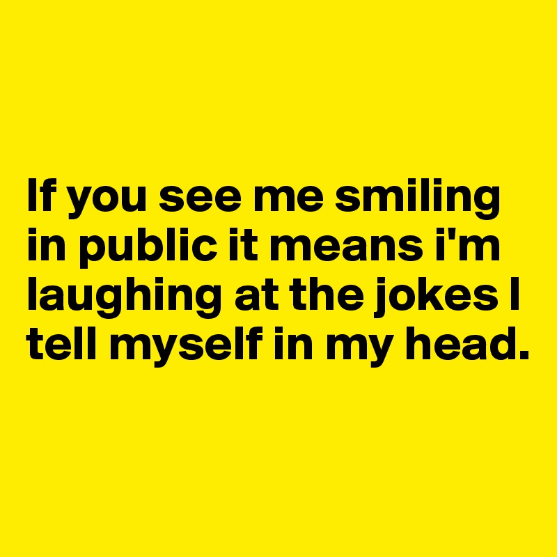 


If you see me smiling in public it means i'm laughing at the jokes I tell myself in my head. 

