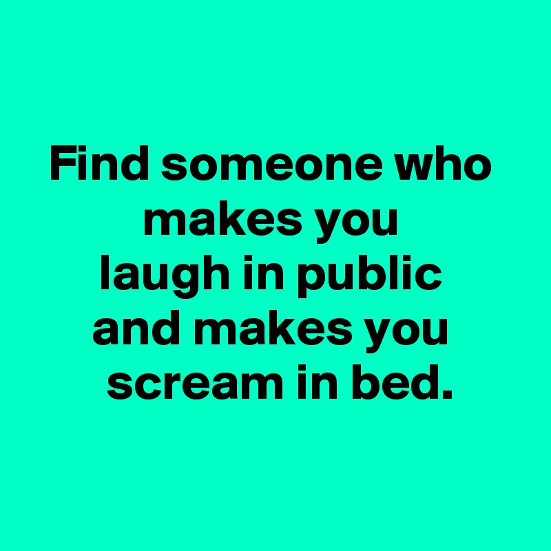 Find someone who makes you laugh in public and makes you scream in bed ...