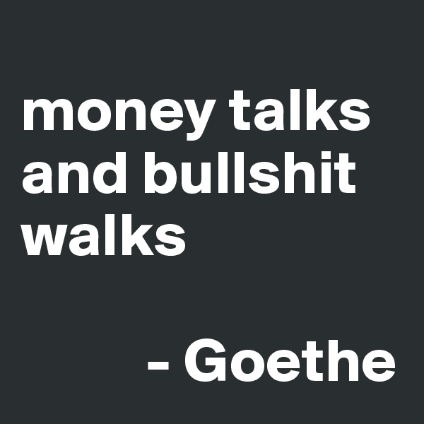 
money talks and bullshit walks

          - Goethe