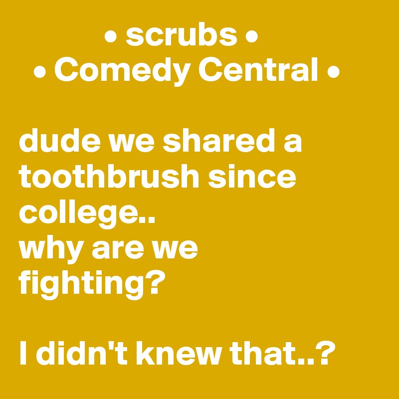             • scrubs •
  • Comedy Central •

dude we shared a      toothbrush since     college..
why are we       fighting?

I didn't knew that..?