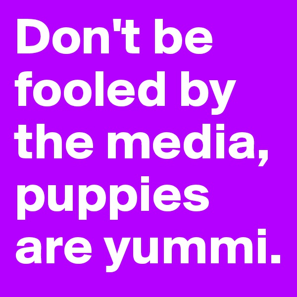 Don't be fooled by the media, puppies are yummi. 