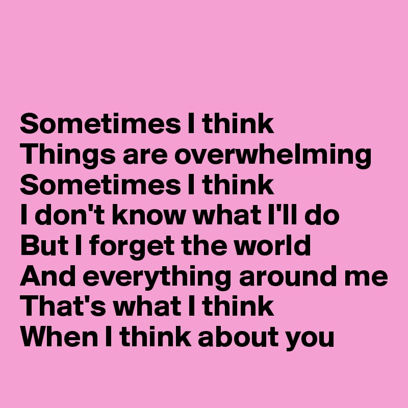 


Sometimes I think 
Things are overwhelming
Sometimes I think
I don't know what I'll do
But I forget the world
And everything around me
That's what I think
When I think about you