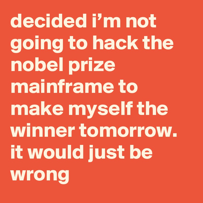 decided i’m not going to hack the nobel prize mainframe to make myself the winner tomorrow. it would just be wrong